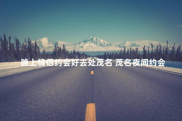 晚上情侣约会好去处茂名 茂名夜间约会推荐